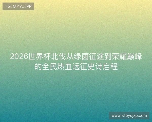 2026世界杯北伐从绿茵征途到荣耀巅峰的全民热血远征史诗启程