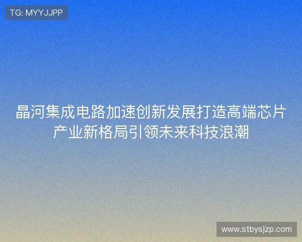 晶河集成电路加速创新发展打造高端芯片产业新格局引领未来科技浪潮